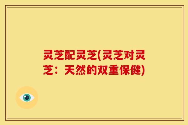 灵芝配灵芝(灵芝对灵芝：天然的双重保健)