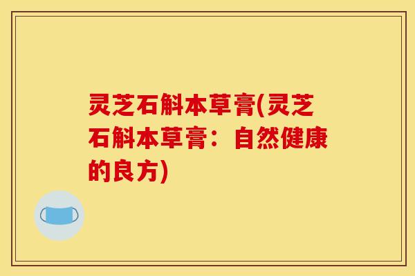 灵芝石斛本草膏(灵芝石斛本草膏:自然健康的良方) 灵芝石斛本草膏(灵芝石斛本草膏:自然健康的良方)