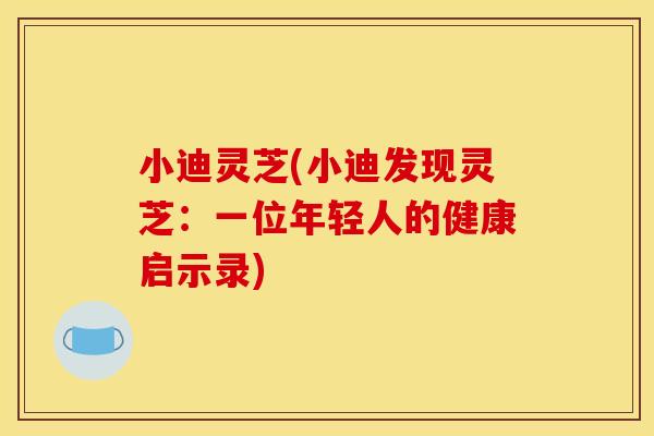 小迪灵芝(小迪发现灵芝:一位年轻人的健康启示录) 小迪灵芝(小迪发现灵芝:一位年轻人的健康启示录)