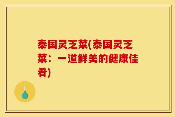 泰国灵芝菜(泰国灵芝菜:一道鲜美的健康佳肴) 泰国灵芝菜(泰国灵芝菜:一道鲜美的健康佳肴)