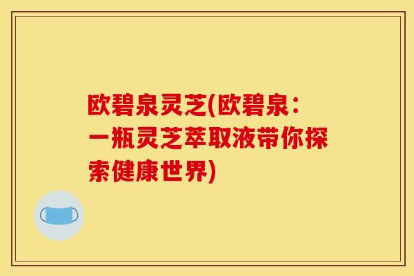 欧碧泉灵芝(欧碧泉:一瓶灵芝萃取液带你探索健康世界) 欧碧泉灵芝(欧碧泉:一瓶灵芝萃取液带你探索健康世界)