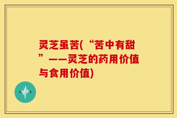 灵芝虽苦(“苦中有甜”——灵芝的药用价值与食用价值) 灵芝虽苦(“苦中有甜”——灵芝的药用价值与食用价值)