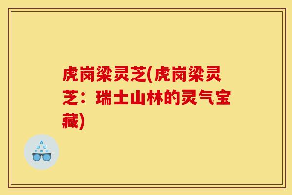 虎岗梁灵芝(虎岗梁灵芝:瑞士山林的灵气宝藏) 虎岗梁灵芝(虎岗梁灵芝:瑞士山林的灵气宝藏)