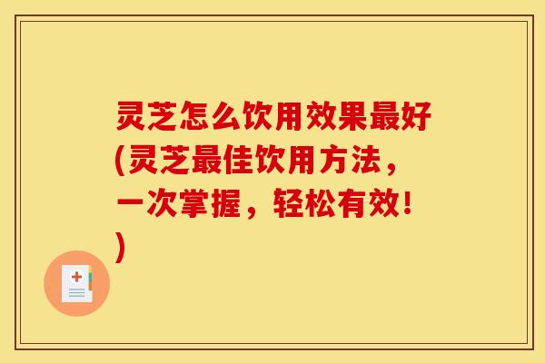 灵芝怎么饮用效果好(灵芝佳饮用方法,一次掌握,轻松有效!) 灵芝怎么饮用效果好(灵芝佳饮用方法,一次掌握,轻松有效!)