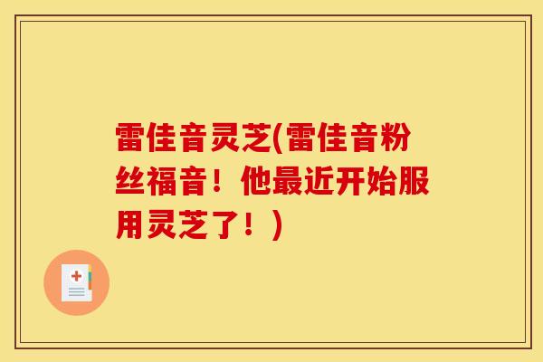 雷佳音灵芝(雷佳音粉丝福音！他近开始服用灵芝了！)