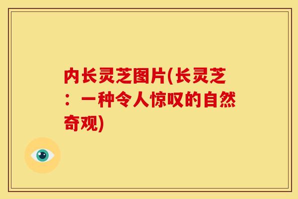 内长灵芝图片(长灵芝：一种令人惊叹的自然奇观)