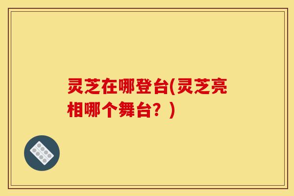 灵芝在哪登台(灵芝亮相哪个舞台?) 灵芝在哪登台(灵芝亮相哪个舞台?)