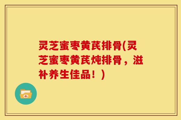 灵芝蜜枣黄芪排骨(灵芝蜜枣黄芪炖排骨,滋补养生佳品!) 灵芝蜜枣黄芪排骨(灵芝蜜枣黄芪炖排骨,滋补养生佳品!)