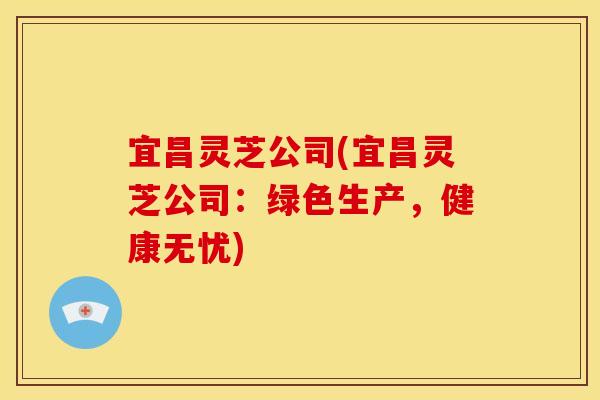 宜昌灵芝公司(宜昌灵芝公司:绿色生产,健康无忧) 宜昌灵芝公司(宜昌灵芝公司:绿色生产,健康无忧)