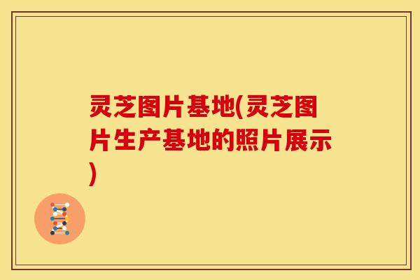 灵芝图片基地(灵芝图片生产基地的照片展示) 灵芝图片基地(灵芝图片生产基地的照片展示)