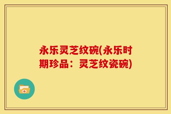 永乐灵芝纹碗(永乐时期珍品:灵芝纹瓷碗) 永乐灵芝纹碗(永乐时期珍品:灵芝纹瓷碗)