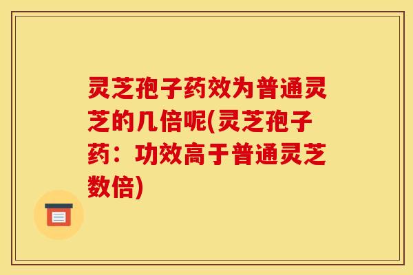 灵芝孢子为普通灵芝的几倍呢(灵芝孢子药:功效高于普通灵芝数倍) 灵芝孢子为普通灵芝的几倍呢(灵芝孢子药:功效高于普通灵芝数倍)