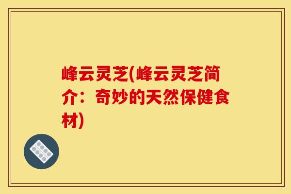 峰云灵芝(峰云灵芝简介:奇妙的天然保健食材) 峰云灵芝(峰云灵芝简介:奇妙的天然保健食材)