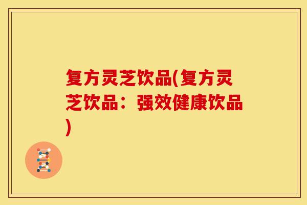 复方灵芝饮品(复方灵芝饮品:强效健康饮品) 复方灵芝饮品(复方灵芝饮品:强效健康饮品)