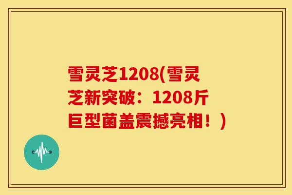 雪灵芝1208(雪灵芝新突破:1208斤巨型菌盖震撼亮相!) 雪灵芝1208(雪灵芝新突破:1208斤巨型菌盖震撼亮相!)