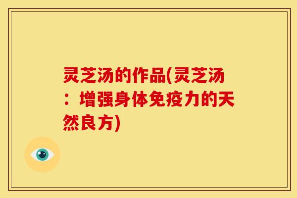 灵芝汤的作品(灵芝汤:增强身体免疫力的天然良方) 灵芝汤的作品(灵芝汤:增强身体免疫力的天然良方)