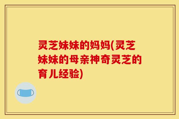 灵芝妹妹的妈妈(灵芝妹妹的母亲神奇灵芝的育儿经验) 灵芝妹妹的妈妈(灵芝妹妹的母亲神奇灵芝的育儿经验)