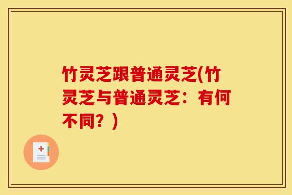竹灵芝跟普通灵芝(竹灵芝与普通灵芝:有何不同?) 竹灵芝跟普通灵芝(竹灵芝与普通灵芝:有何不同?)