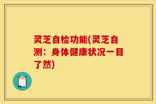 灵芝自检功能(灵芝自测:身体健康状况一目了然) 灵芝自检功能(灵芝自测:身体健康状况一目了然)