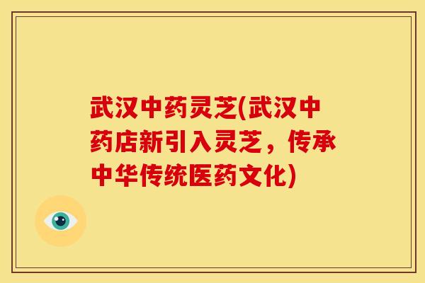 武汉灵芝(武汉店新引入灵芝,传承中华传统医药文化) 武汉灵芝(武汉店新引入灵芝,传承中华传统医药文化)