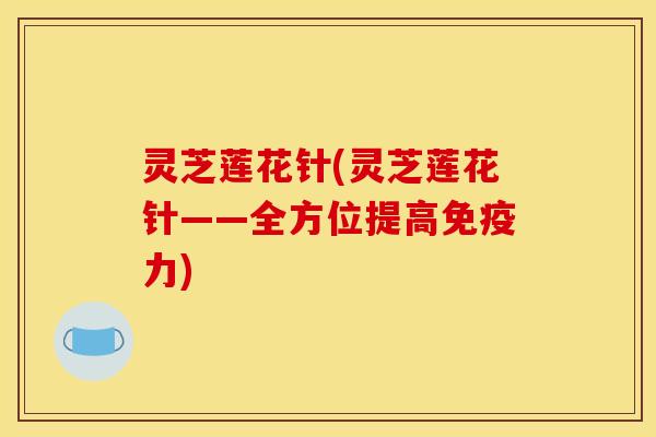 灵芝莲花针(灵芝莲花针——全方位提高免疫力) 灵芝莲花针(灵芝莲花针——全方位提高免疫力)