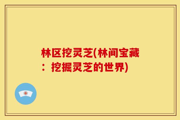 林区挖灵芝(林间宝藏:挖掘灵芝的世界) 林区挖灵芝(林间宝藏:挖掘灵芝的世界)