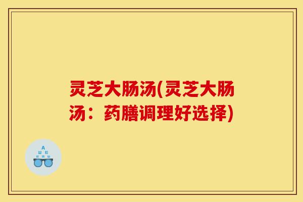 灵芝大肠汤(灵芝大肠汤:药膳调理好选择) 灵芝大肠汤(灵芝大肠汤:药膳调理好选择)