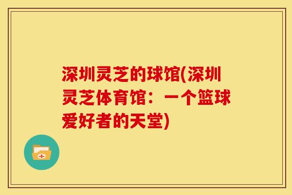 深圳灵芝的球馆(深圳灵芝体育馆:一个篮球爱好者的天堂) 深圳灵芝的球馆(深圳灵芝体育馆:一个篮球爱好者的天堂)