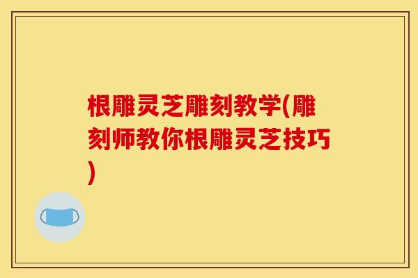 根雕灵芝雕刻教学(雕刻师教你根雕灵芝技巧) 根雕灵芝雕刻教学(雕刻师教你根雕灵芝技巧)