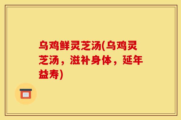 乌鸡鲜灵芝汤(乌鸡灵芝汤,滋补身体,延年益寿) 乌鸡鲜灵芝汤(乌鸡灵芝汤,滋补身体,延年益寿)
