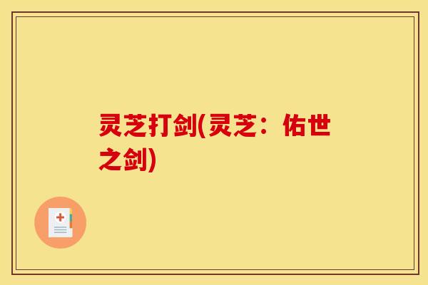 灵芝打剑(灵芝:佑世之剑) 灵芝打剑(灵芝:佑世之剑)