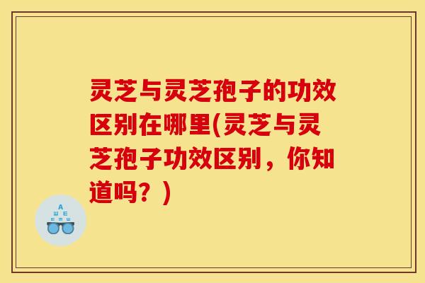 灵芝与灵芝孢子的功效区别在哪里(灵芝与灵芝孢子功效区别,你知道吗?) 灵芝与灵芝孢子的功效区别在哪里(灵芝与灵芝孢子功效区别,你知道吗?)