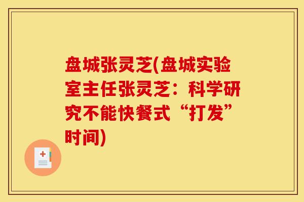盘城张灵芝(盘城实验室主任张灵芝:科学研究不能快餐式“打发”时间) 盘城张灵芝(盘城实验室主任张灵芝:科学研究不能快餐式“打发”时间)