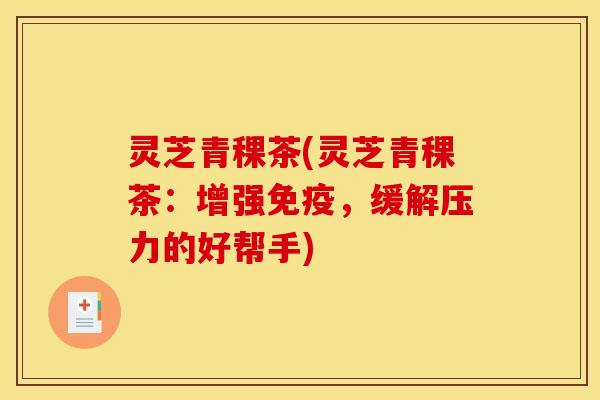 灵芝青稞茶(灵芝青稞茶:增强免疫,缓解压力的好帮手) 灵芝青稞茶(灵芝青稞茶:增强免疫,缓解压力的好帮手)