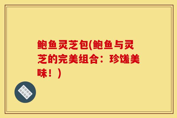 鲍鱼灵芝包(鲍鱼与灵芝的完美组合:珍馐美味!) 鲍鱼灵芝包(鲍鱼与灵芝的完美组合:珍馐美味!)