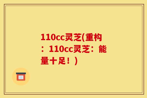 110cc灵芝(重构:110cc灵芝:能量十足!) 110cc灵芝(重构:110cc灵芝:能量十足!)