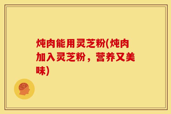 炖肉能用灵芝粉(炖肉加入灵芝粉,营养又美味) 炖肉能用灵芝粉(炖肉加入灵芝粉,营养又美味)