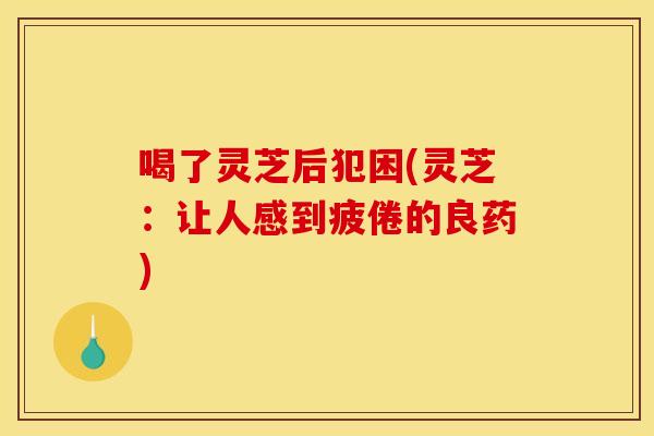 喝了灵芝后犯困(灵芝:让人感到疲倦的良药) 喝了灵芝后犯困(灵芝:让人感到疲倦的良药)