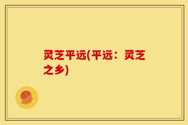 灵芝平远(平远：灵芝之乡)