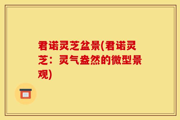君诺灵芝盆景(君诺灵芝:灵气盎然的微型景观) 君诺灵芝盆景(君诺灵芝:灵气盎然的微型景观)