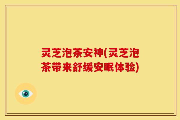 灵芝泡茶安神(灵芝泡茶带来舒缓安眠体验) 灵芝泡茶安神(灵芝泡茶带来舒缓安眠体验)