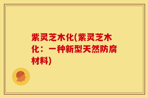 紫灵芝木化(紫灵芝木化:一种新型天然防腐材料) 紫灵芝木化(紫灵芝木化:一种新型天然防腐材料)