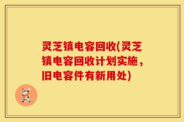 灵芝镇电容回收(灵芝镇电容回收计划实施,旧电容件有新用处) 灵芝镇电容回收(灵芝镇电容回收计划实施,旧电容件有新用处)