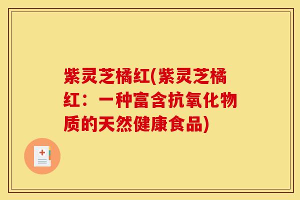 紫灵芝橘红(紫灵芝橘红:一种富含物质的天然健康食品) 紫灵芝橘红(紫灵芝橘红:一种富含物质的天然健康食品)