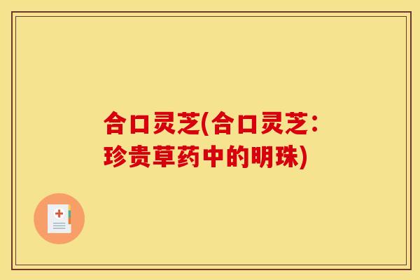 合口灵芝(合口灵芝:珍贵草药中的明珠) 合口灵芝(合口灵芝:珍贵草药中的明珠)