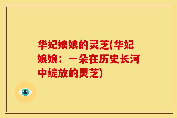 华妃娘娘的灵芝(华妃娘娘:一朵在历史长河中绽放的灵芝) 华妃娘娘的灵芝(华妃娘娘:一朵在历史长河中绽放的灵芝)
