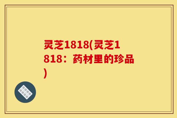 灵芝1818(灵芝1818:药材里的珍品) 灵芝1818(灵芝1818:药材里的珍品)