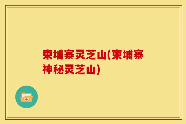 柬埔寨灵芝山(柬埔寨神秘灵芝山)