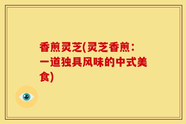 香煎灵芝(灵芝香煎:一道独具风味的中式美食) 香煎灵芝(灵芝香煎:一道独具风味的中式美食)