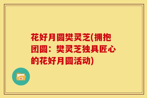 花好月圆樊灵芝(拥抱团圆:樊灵芝独具匠心的花好月圆活动) 花好月圆樊灵芝(拥抱团圆:樊灵芝独具匠心的花好月圆活动)